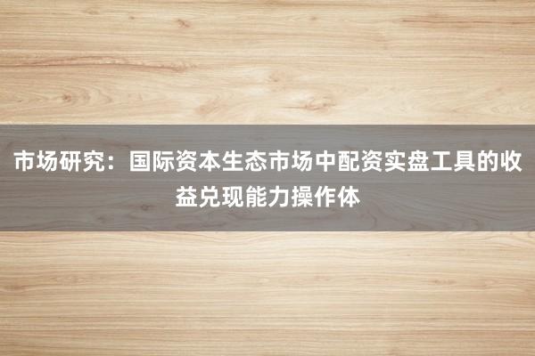 市场研究：国际资本生态市场中配资实盘工具的收益兑现能力操作体