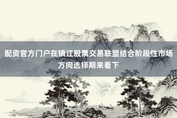 配资官方门户在镇江股票交易联盟结合阶段性市场方向选择期来看下