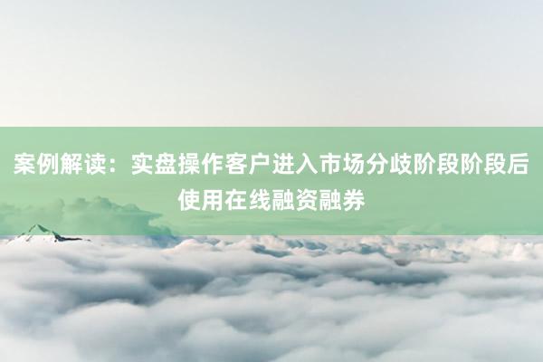 案例解读：实盘操作客户进入市场分歧阶段阶段后使用在线融资融券