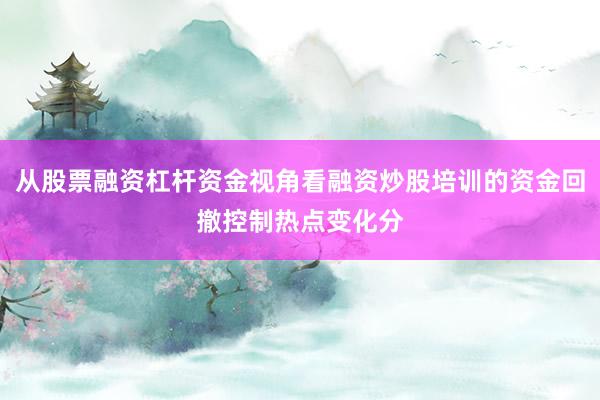 从股票融资杠杆资金视角看融资炒股培训的资金回撤控制热点变化分
