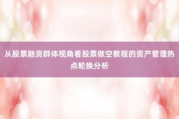 从股票融资群体视角看股票做空教程的资产管理热点轮换分析