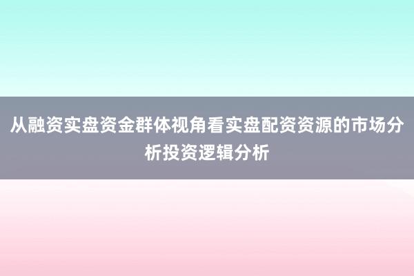 从融资实盘资金群体视角看实盘配资资源的市场分析投资逻辑分析