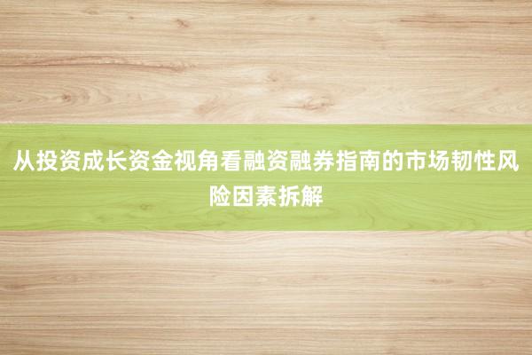从投资成长资金视角看融资融券指南的市场韧性风险因素拆解