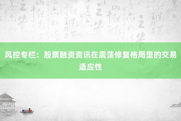 风控专栏：股票融资资讯在震荡修复格局里的交易适应性