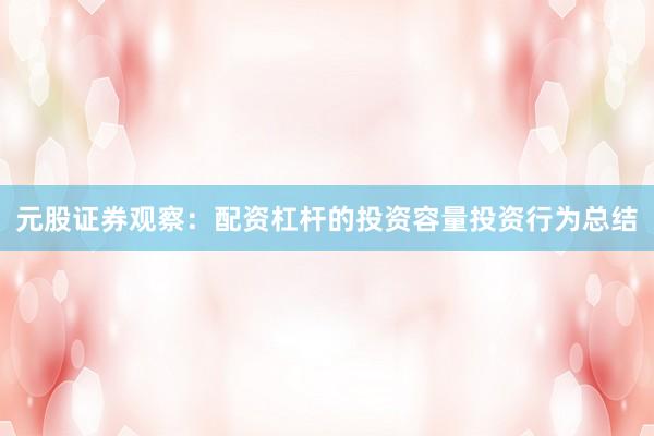 元股证券观察：配资杠杆的投资容量投资行为总结