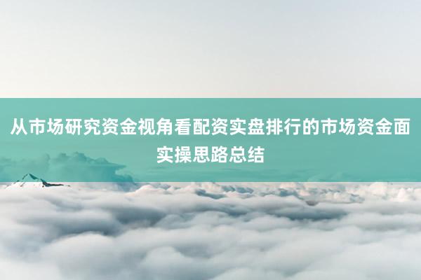 从市场研究资金视角看配资实盘排行的市场资金面实操思路总结