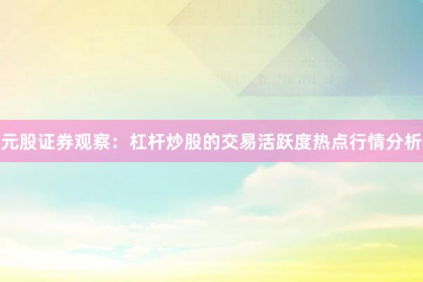 元股证券观察：杠杆炒股的交易活跃度热点行情分析