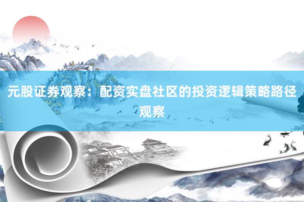 元股证券观察：配资实盘社区的投资逻辑策略路径观察