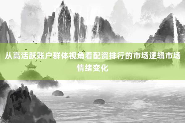 从高活跃账户群体视角看配资排行的市场逻辑市场情绪变化
