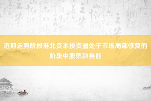 近期走势阶段淮北资本投资圈处于市场局部修复的阶段中股票融券能