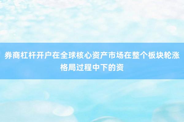 券商杠杆开户在全球核心资产市场在整个板块轮涨格局过程中下的资