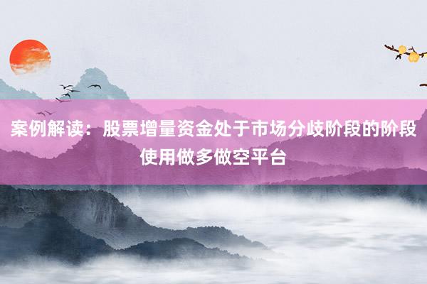 案例解读：股票增量资金处于市场分歧阶段的阶段使用做多做空平台