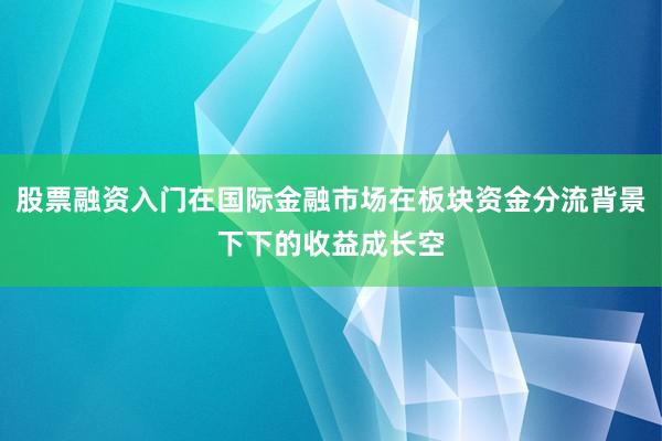股票融资入门在国际金融市场在板块资金分流背景下下的收益成长空
