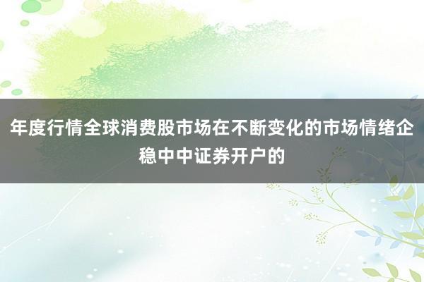 年度行情全球消费股市场在不断变化的市场情绪企稳中中证券开户的
