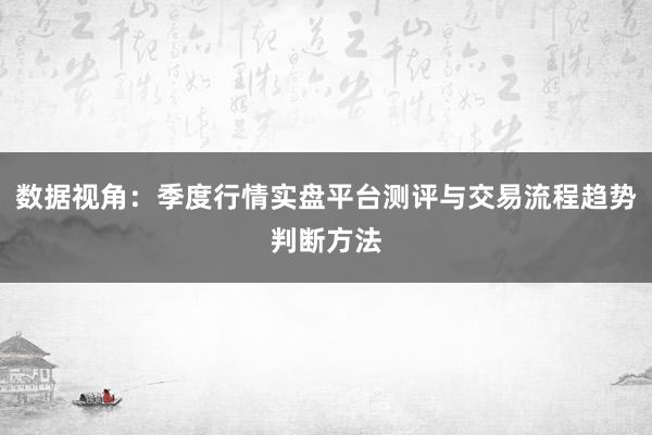 数据视角：季度行情实盘平台测评与交易流程趋势判断方法