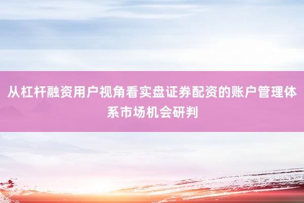 从杠杆融资用户视角看实盘证券配资的账户管理体系市场机会研判