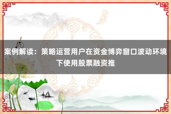 案例解读：策略运营用户在资金博弈窗口波动环境下使用股票融资推