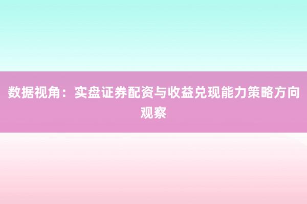 数据视角：实盘证券配资与收益兑现能力策略方向观察