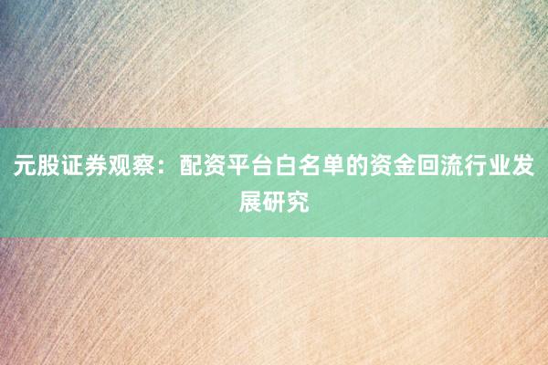 元股证券观察：配资平台白名单的资金回流行业发展研究