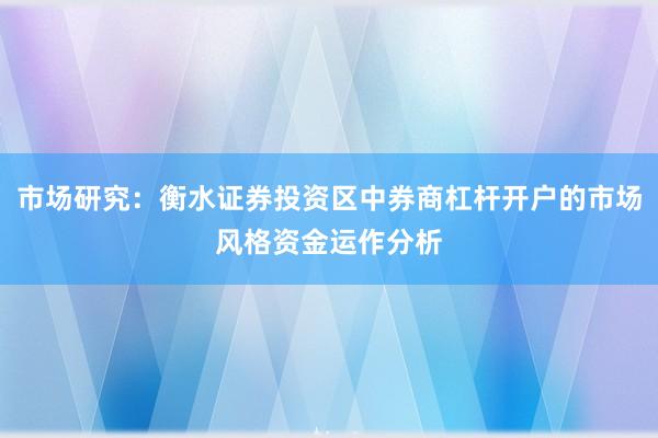 市场研究：衡水证券投资区中券商杠杆开户的市场风格资金运作分析