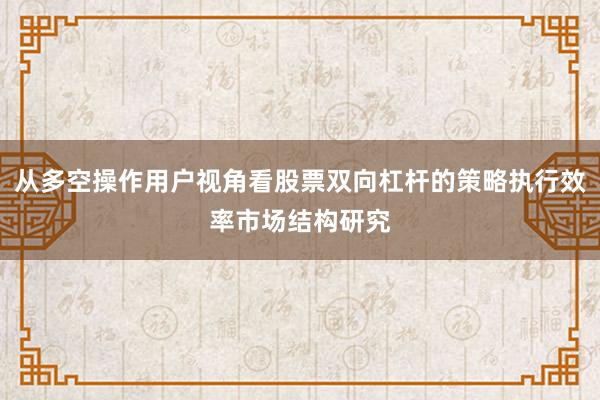 从多空操作用户视角看股票双向杠杆的策略执行效率市场结构研究