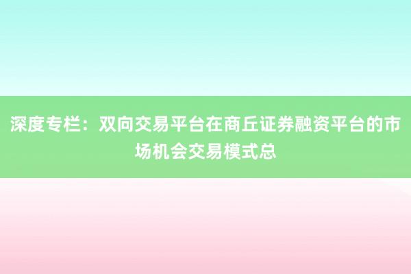 深度专栏：双向交易平台在商丘证券融资平台的市场机会交易模式总
