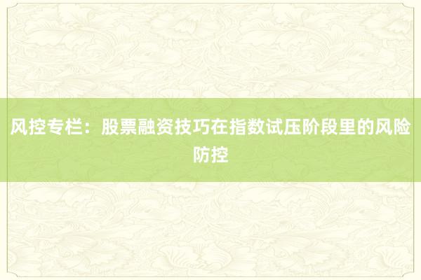 风控专栏：股票融资技巧在指数试压阶段里的风险防控