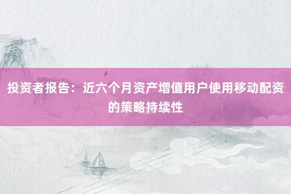 投资者报告：近六个月资产增值用户使用移动配资的策略持续性