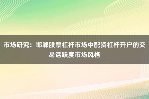 市场研究：邯郸股票杠杆市场中配资杠杆开户的交易活跃度市场风格