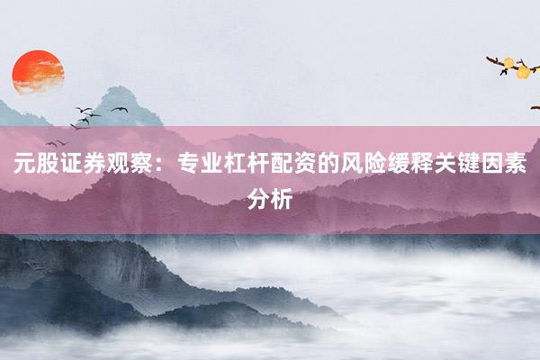 元股证券观察：专业杠杆配资的风险缓释关键因素分析