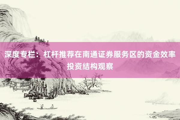 深度专栏：杠杆推荐在南通证券服务区的资金效率投资结构观察