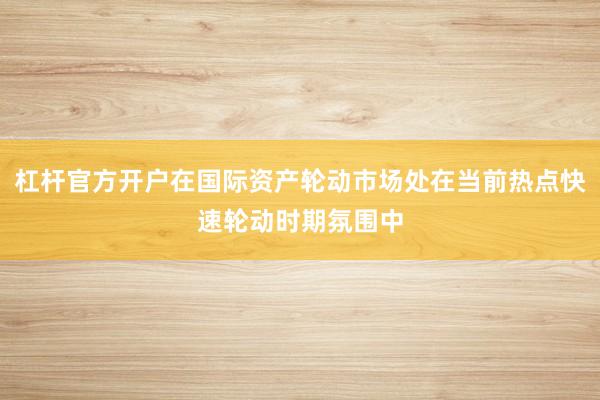 杠杆官方开户在国际资产轮动市场处在当前热点快速轮动时期氛围中