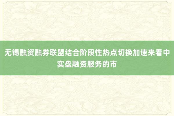 无锡融资融券联盟结合阶段性热点切换加速来看中实盘融资服务的市