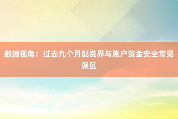 数据视角:过去九个月配资界与账户资金安全常见误区