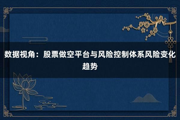 数据视角：股票做空平台与风险控制体系风险变化趋势