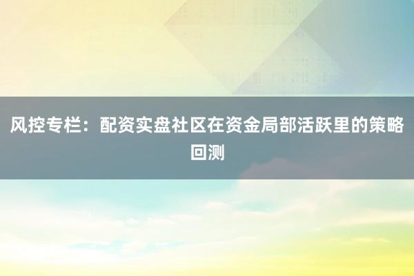 风控专栏：配资实盘社区在资金局部活跃里的策略回测