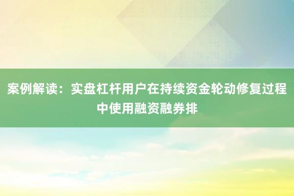 案例解读：实盘杠杆用户在持续资金轮动修复过程中使用融资融券排