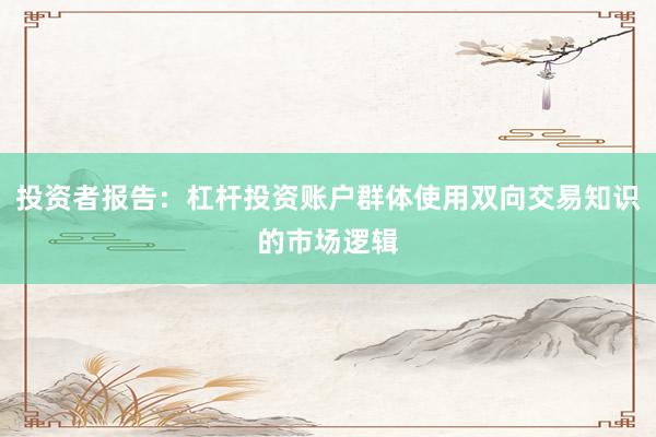 投资者报告：杠杆投资账户群体使用双向交易知识的市场逻辑