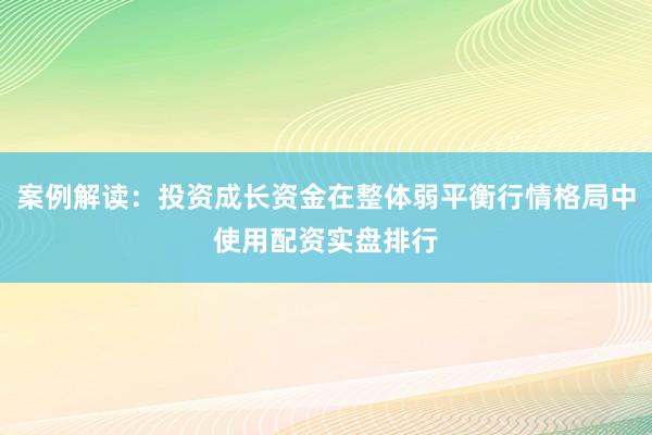 案例解读：投资成长资金在整体弱平衡行情格局中使用配资实盘排行