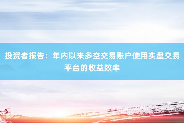 投资者报告：年内以来多空交易账户使用实盘交易平台的收益效率