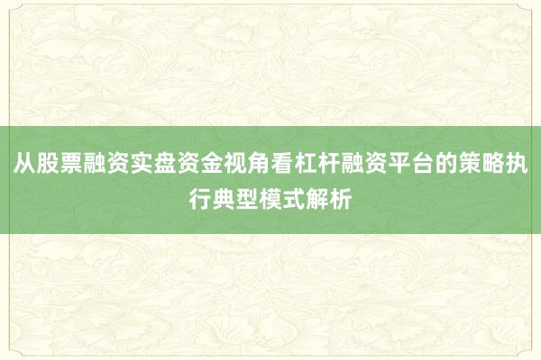 从股票融资实盘资金视角看杠杆融资平台的策略执行典型模式解析