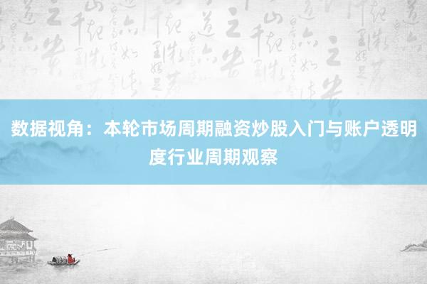 数据视角：本轮市场周期融资炒股入门与账户透明度行业周期观察