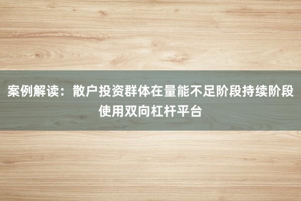 案例解读:散户投资群体在量能不足阶段持续阶段使用双向杠杆平台