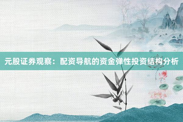 元股证券观察：配资导航的资金弹性投资结构分析