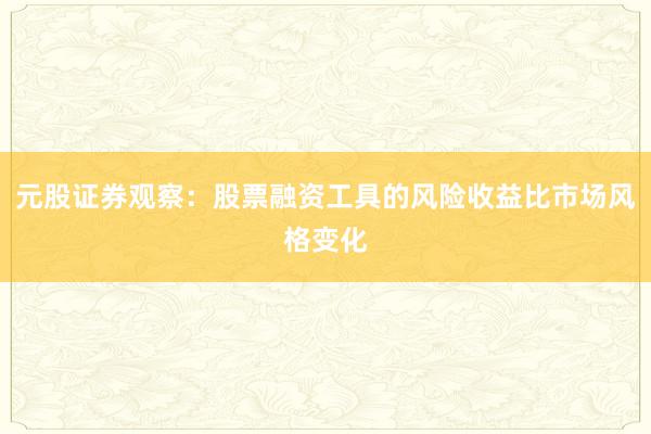 元股证券观察:股票融资工具的风险收益比市场风格变化