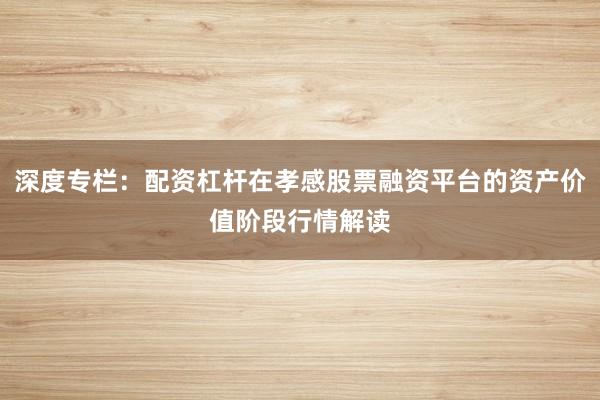 深度专栏：配资杠杆在孝感股票融资平台的资产价值阶段行情解读