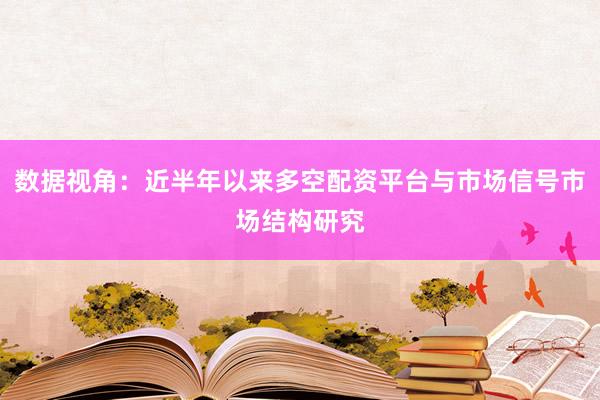 数据视角：近半年以来多空配资平台与市场信号市场结构研究