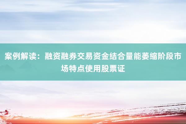 案例解读：融资融券交易资金结合量能萎缩阶段市场特点使用股票证