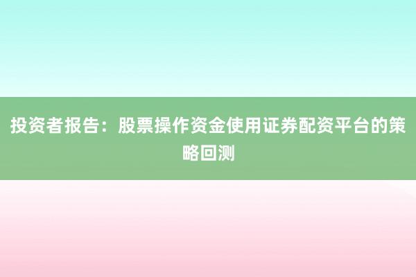 投资者报告：股票操作资金使用证券配资平台的策略回测