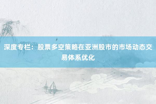 深度专栏：股票多空策略在亚洲股市的市场动态交易体系优化